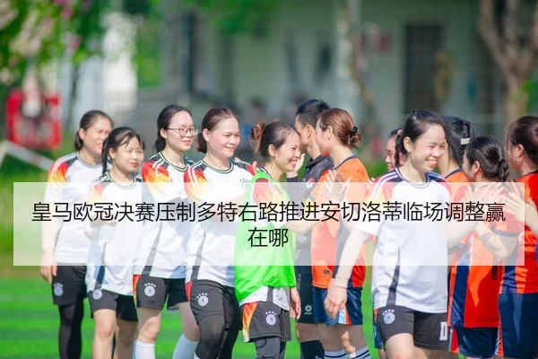 皇马欧冠决赛压制多特右路推进安切洛蒂临场调整赢在哪