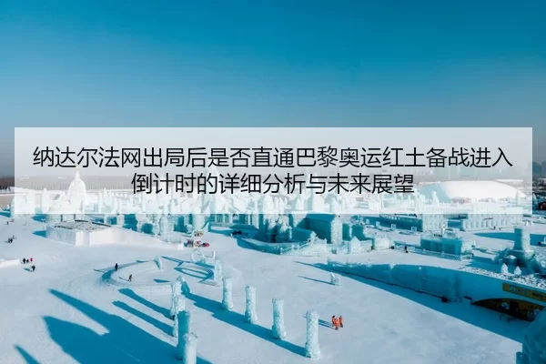 纳达尔法网出局后是否直通巴黎奥运红土备战进入倒计时的详细分析与未来展望