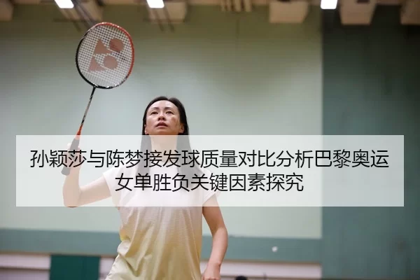 孙颖莎与陈梦接发球质量对比分析巴黎奥运女单胜负关键因素探究