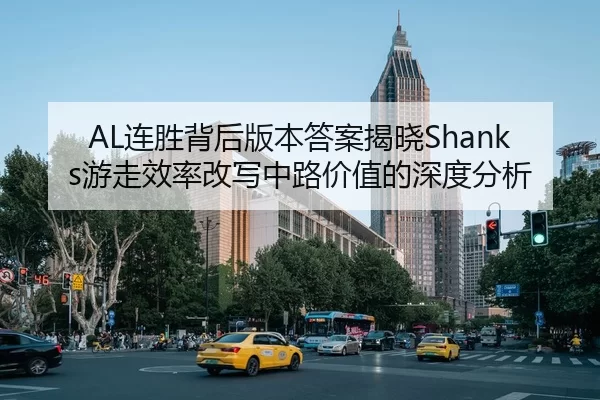 AL连胜背后版本答案揭晓Shanks游走效率改写中路价值的深度分析