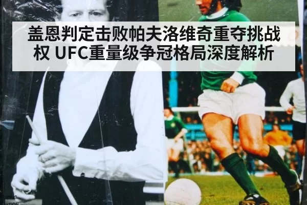 盖恩判定击败帕夫洛维奇重夺挑战权 UFC重量级争冠格局深度解析