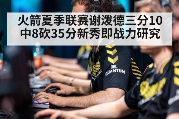 火箭夏季联赛谢泼德三分10中8砍35分新秀即战力研究