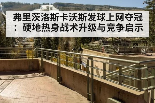 弗里茨洛斯卡沃斯发球上网夺冠：硬地热身战术升级与竞争启示