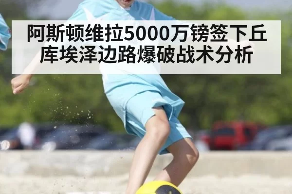阿斯顿维拉5000万镑签下丘库埃泽边路爆破战术分析