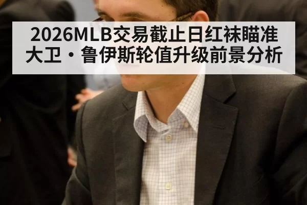 2026MLB交易截止日红袜瞄准大卫·鲁伊斯轮值升级前景分析