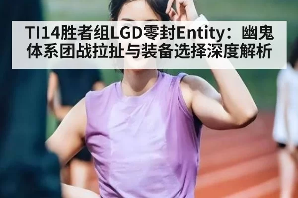 TI14胜者组LGD零封Entity：幽鬼体系团战拉扯与装备选择深度解析