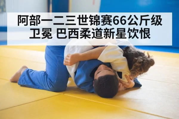 阿部一二三世锦赛66公斤级卫冕 巴西柔道新星饮恨