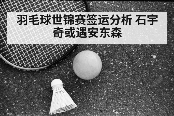 羽毛球世锦赛签运分析 石宇奇或遇安东森