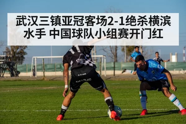 武汉三镇亚冠客场2-1绝杀横滨水手 中国球队小组赛开门红